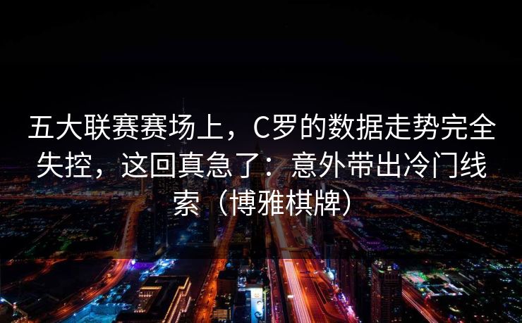 五大联赛赛场上，C罗的数据走势完全失控，这回真急了：意外带出冷门线索（博雅棋牌）