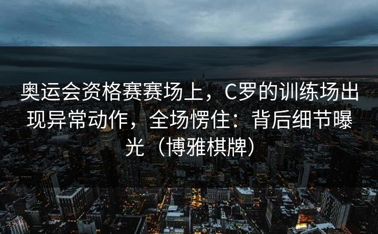 奥运会资格赛赛场上，C罗的训练场出现异常动作，全场愣住：背后细节曝光（博雅棋牌）