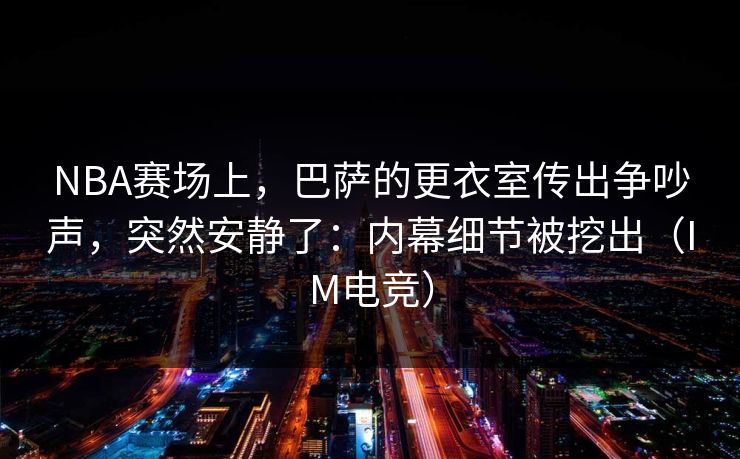 NBA赛场上，巴萨的更衣室传出争吵声，突然安静了：内幕细节被挖出（IM电竞）