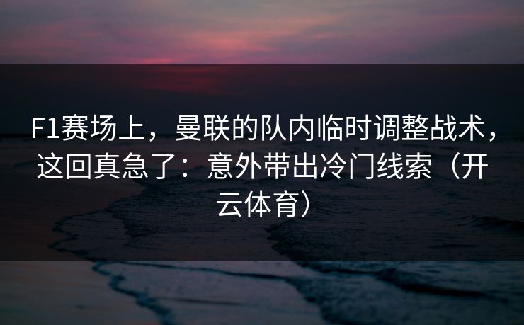 F1赛场上，曼联的队内临时调整战术，这回真急了：意外带出冷门线索（开云体育）