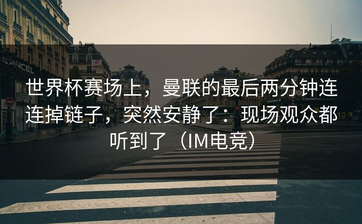 世界杯赛场上,曼联的最后两分钟连连掉链子,突然安静了:现场观众都听到了(IM电竞) 世界杯赛场上,曼联的最后两分钟连连掉链子,突然安静了:现场观众都听到了(IM电竞)