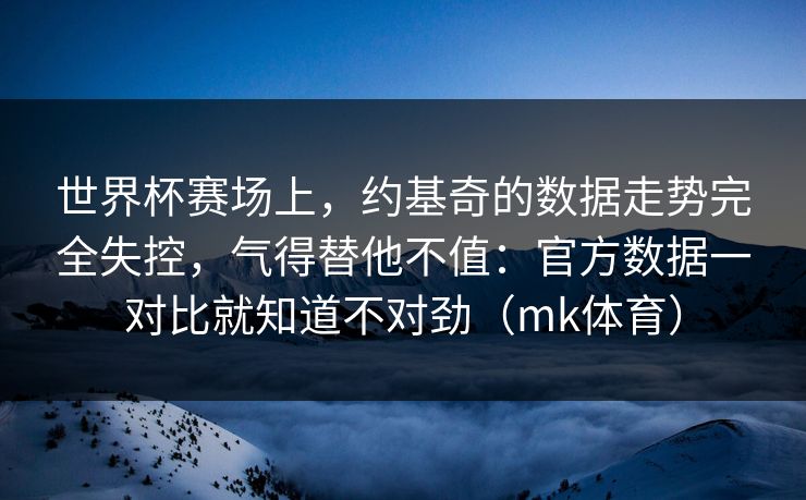 世界杯赛场上，约基奇的数据走势完全失控，气得替他不值：官方数据一对比就知道不对劲（mk体育）