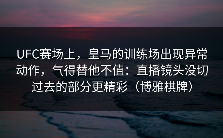 UFC赛场上，皇马的训练场出现异常动作，气得替他不值：直播镜头没切过去的部分更精彩（博雅棋牌）