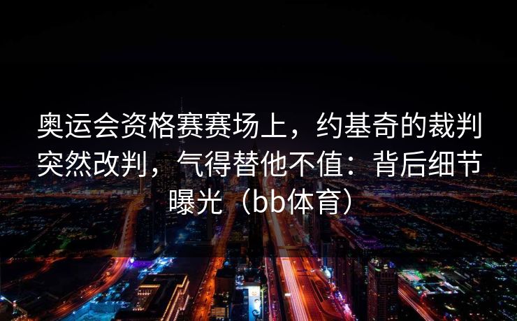 奥运会资格赛赛场上，约基奇的裁判突然改判，气得替他不值：背后细节曝光（bb体育）