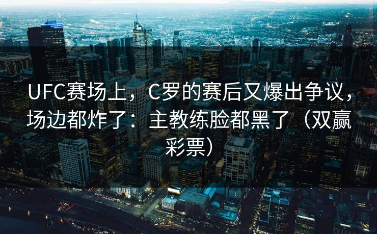 UFC赛场上，C罗的赛后又爆出争议，场边都炸了：主教练脸都黑了（双赢彩票）