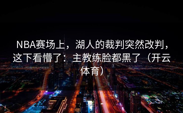 NBA赛场上，湖人的裁判突然改判，这下看懵了：主教练脸都黑了（开云体育）