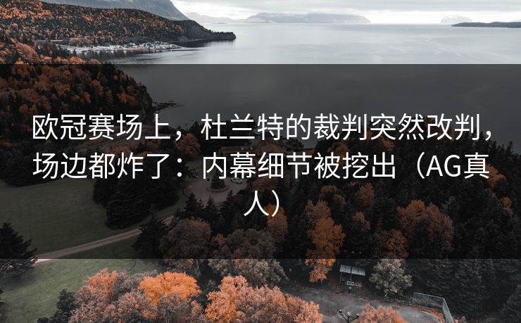 欧冠赛场上，杜兰特的裁判突然改判，场边都炸了：内幕细节被挖出（AG真人）