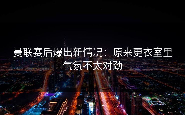 曼联赛后爆出新情况：原来更衣室里气氛不太对劲