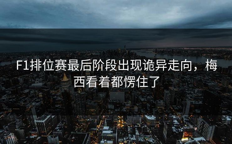 F1排位赛最后阶段出现诡异走向，梅西看着都愣住了