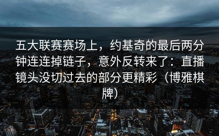 五大联赛赛场上，约基奇的最后两分钟连连掉链子，意外反转来了：直播镜头没切过去的部分更精彩（博雅棋牌）