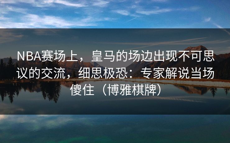 NBA赛场上，皇马的场边出现不可思议的交流，细思极恐：专家解说当场傻住（博雅棋牌）