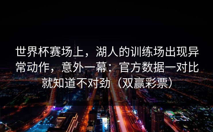 世界杯赛场上，湖人的训练场出现异常动作，意外一幕：官方数据一对比就知道不对劲（双赢彩票）