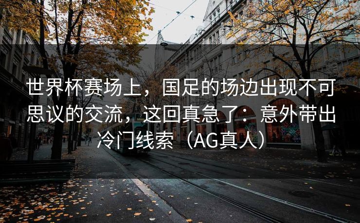 世界杯赛场上，国足的场边出现不可思议的交流，这回真急了：意外带出冷门线索（AG真人）