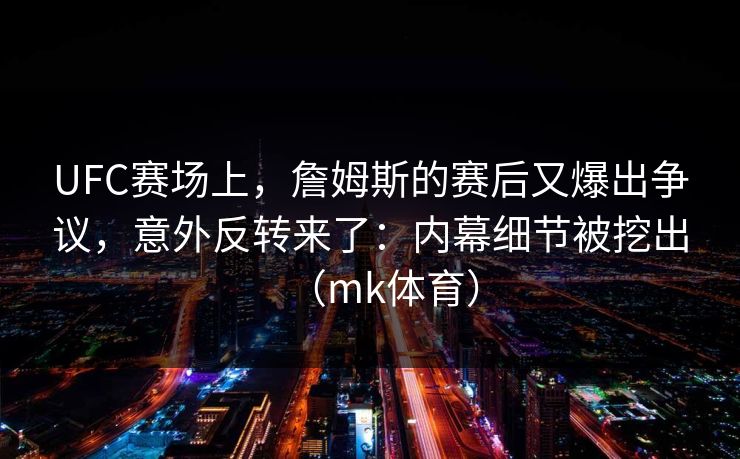 UFC赛场上，詹姆斯的赛后又爆出争议，意外反转来了：内幕细节被挖出（mk体育）