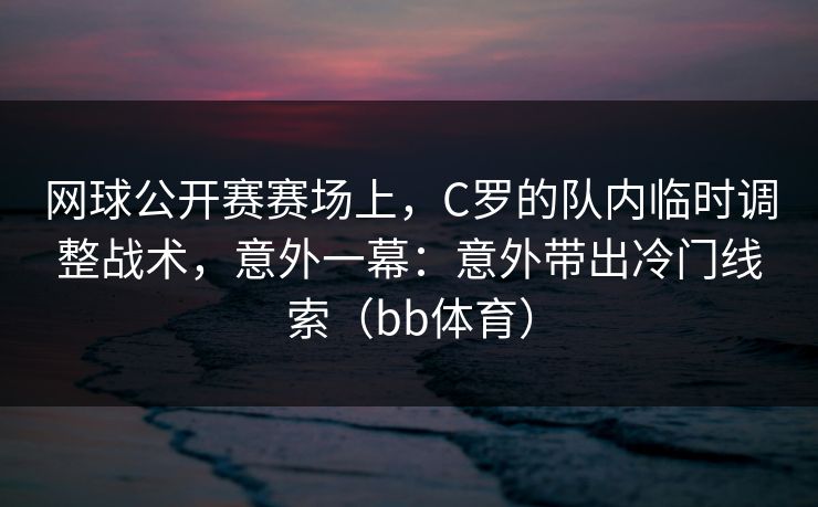 网球公开赛赛场上,C罗的队内临时调整战术,意外一幕:意外带出冷门线索(bb体育) 网球公开赛赛场上,C罗的队内临时调整战术,意外一幕:意外带出冷门线索(bb体育)