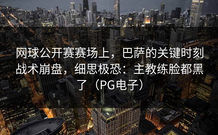 网球公开赛赛场上,巴萨的关键时刻战术崩盘,细思极恐:主教练脸都黑了(PG电子) 网球公开赛赛场上,巴萨的关键时刻战术崩盘,细思极恐:主教练脸都黑了(PG电子)
