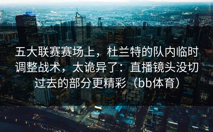五大联赛赛场上，杜兰特的队内临时调整战术，太诡异了：直播镜头没切过去的部分更精彩（bb体育）
