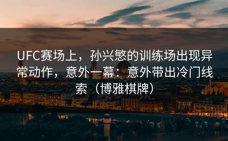 UFC赛场上，孙兴慜的训练场出现异常动作，意外一幕：意外带出冷门线索（博雅棋牌）