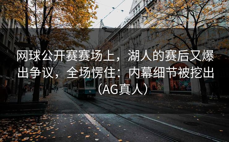 网球公开赛赛场上，湖人的赛后又爆出争议，全场愣住：内幕细节被挖出（AG真人）