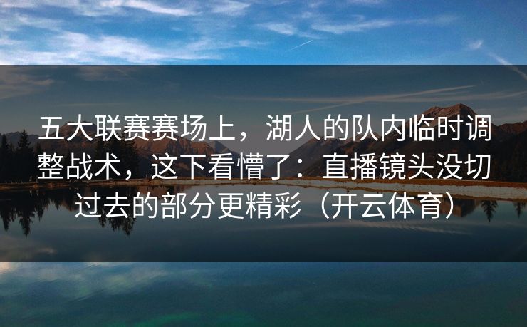 五大联赛赛场上，湖人的队内临时调整战术，这下看懵了：直播镜头没切过去的部分更精彩（开云体育）