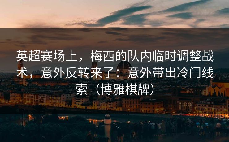 英超赛场上，梅西的队内临时调整战术，意外反转来了：意外带出冷门线索（博雅棋牌）