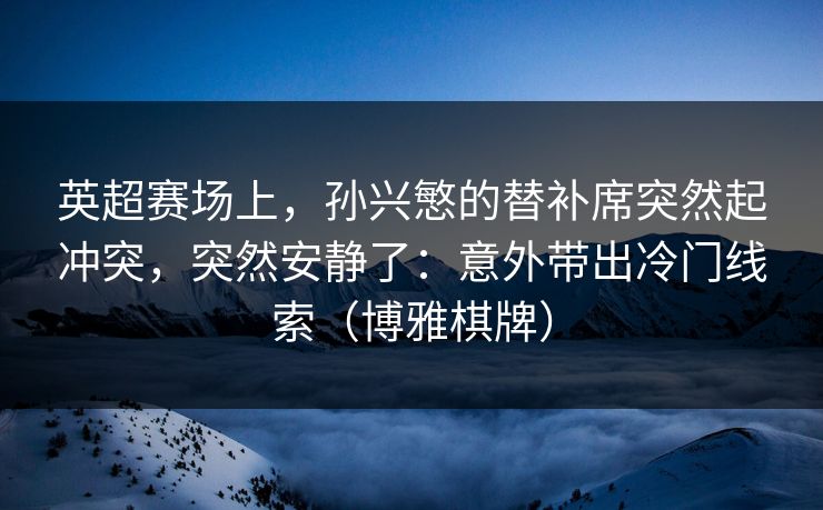 英超赛场上，孙兴慜的替补席突然起冲突，突然安静了：意外带出冷门线索（博雅棋牌）