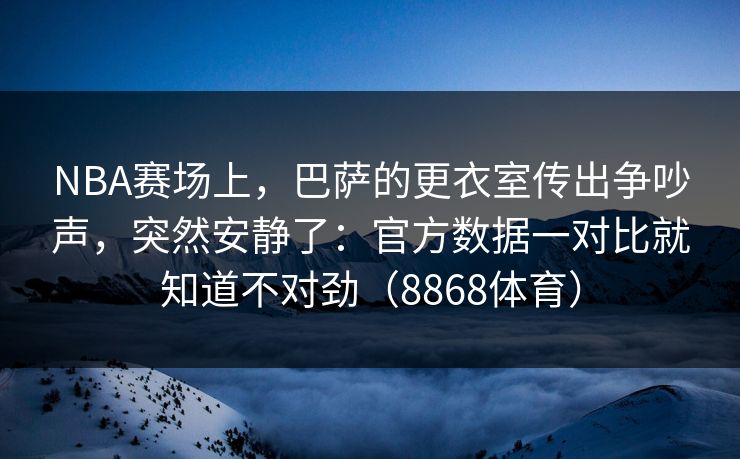 NBA赛场上，巴萨的更衣室传出争吵声，突然安静了：官方数据一对比就知道不对劲（8868体育）