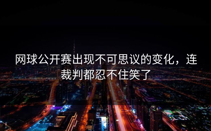 网球公开赛出现不可思议的变化，连裁判都忍不住笑了