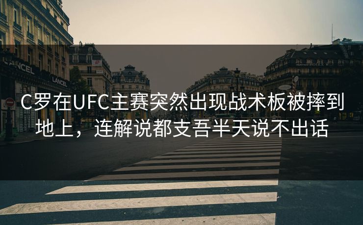 C罗在UFC主赛突然出现战术板被摔到地上，连解说都支吾半天说不出话