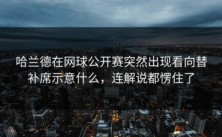 哈兰德在网球公开赛突然出现看向替补席示意什么，连解说都愣住了
