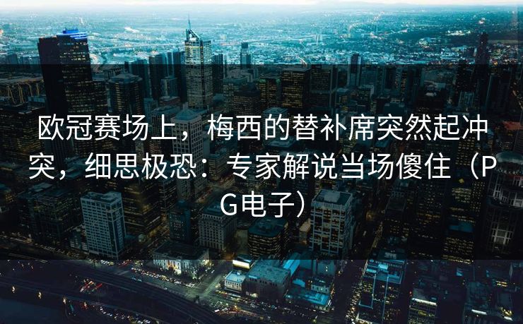 欧冠赛场上，梅西的替补席突然起冲突，细思极恐：专家解说当场傻住（PG电子）