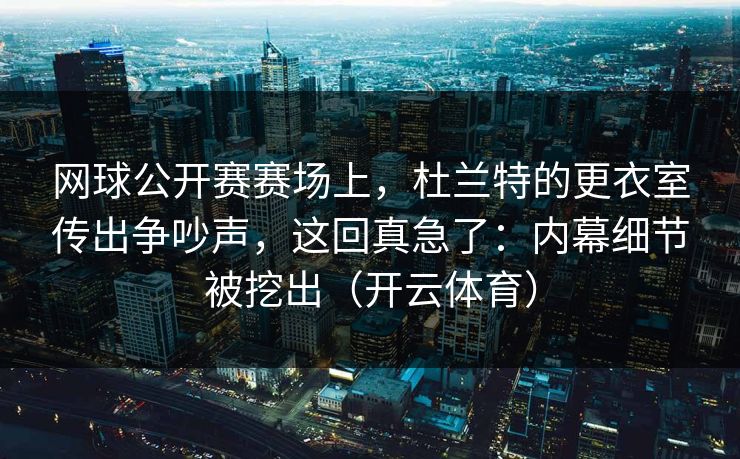 网球公开赛赛场上，杜兰特的更衣室传出争吵声，这回真急了：内幕细节被挖出（开云体育）