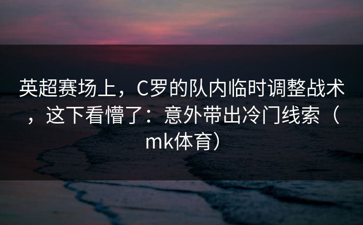 英超赛场上，C罗的队内临时调整战术，这下看懵了：意外带出冷门线索（mk体育）