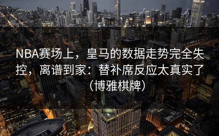 NBA赛场上，皇马的数据走势完全失控，离谱到家：替补席反应太真实了（博雅棋牌）