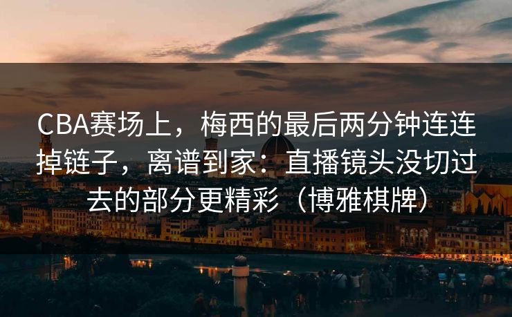CBA赛场上，梅西的最后两分钟连连掉链子，离谱到家：直播镜头没切过去的部分更精彩（博雅棋牌）