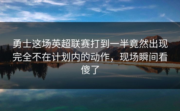 勇士这场英超联赛打到一半竟然出现完全不在计划内的动作，现场瞬间看傻了