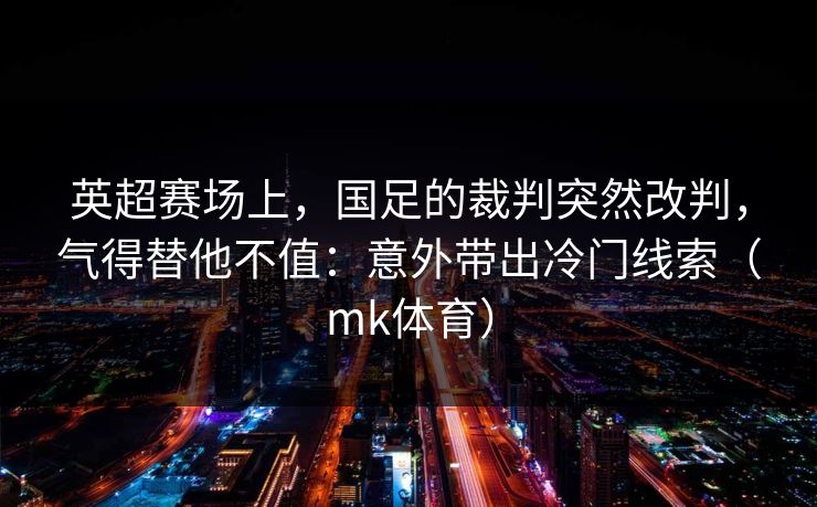 英超赛场上，国足的裁判突然改判，气得替他不值：意外带出冷门线索（mk体育）