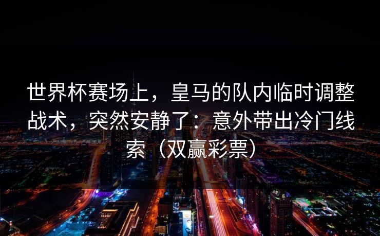 世界杯赛场上，皇马的队内临时调整战术，突然安静了：意外带出冷门线索（双赢彩票）