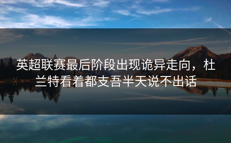 英超联赛最后阶段出现诡异走向，杜兰特看着都支吾半天说不出话