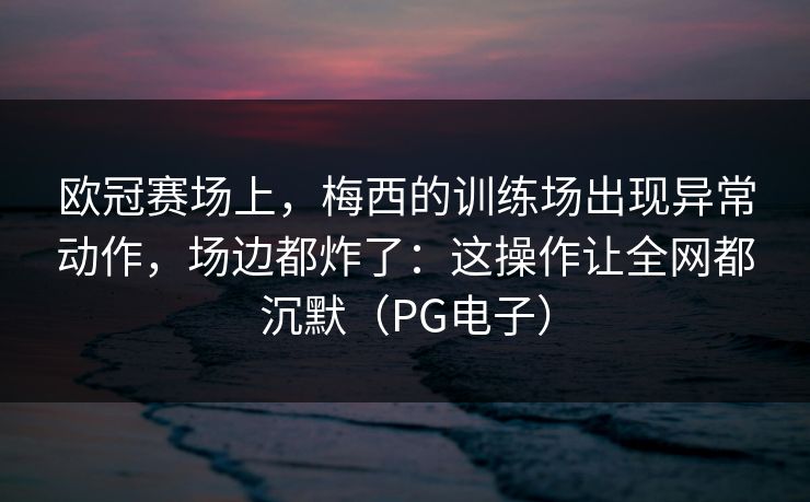 欧冠赛场上，梅西的训练场出现异常动作，场边都炸了：这操作让全网都沉默（PG电子）