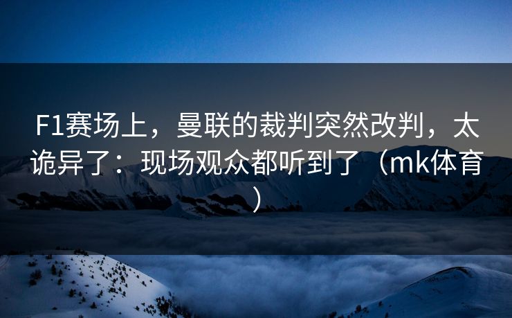 F1赛场上，曼联的裁判突然改判，太诡异了：现场观众都听到了（mk体育）
