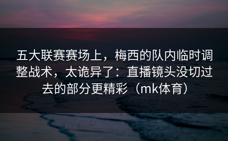 五大联赛赛场上，梅西的队内临时调整战术，太诡异了：直播镜头没切过去的部分更精彩（mk体育）