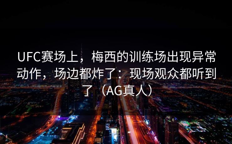 UFC赛场上，梅西的训练场出现异常动作，场边都炸了：现场观众都听到了（AG真人）