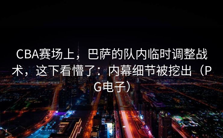 CBA赛场上，巴萨的队内临时调整战术，这下看懵了：内幕细节被挖出（PG电子）