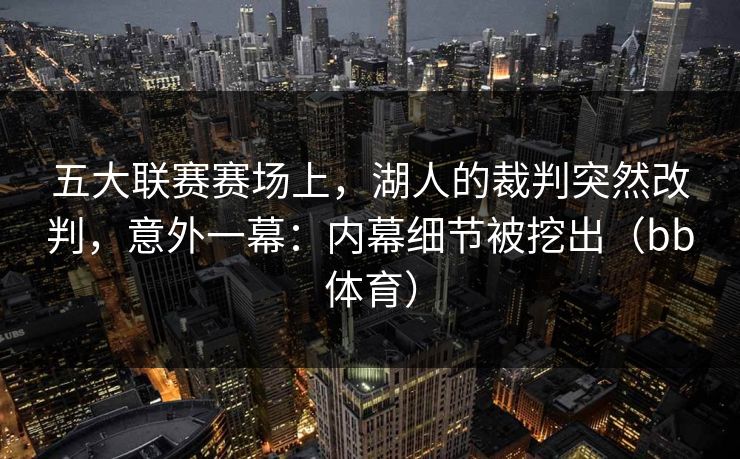 五大联赛赛场上，湖人的裁判突然改判，意外一幕：内幕细节被挖出（bb体育）