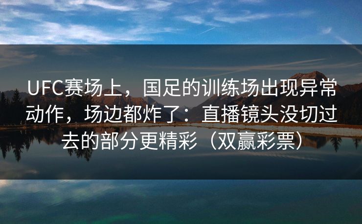 UFC赛场上，国足的训练场出现异常动作，场边都炸了：直播镜头没切过去的部分更精彩（双赢彩票）