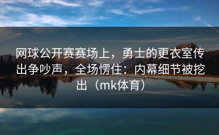 网球公开赛赛场上，勇士的更衣室传出争吵声，全场愣住：内幕细节被挖出（mk体育）