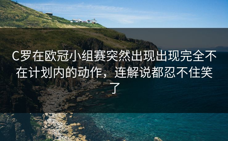C罗在欧冠小组赛突然出现出现完全不在计划内的动作，连解说都忍不住笑了