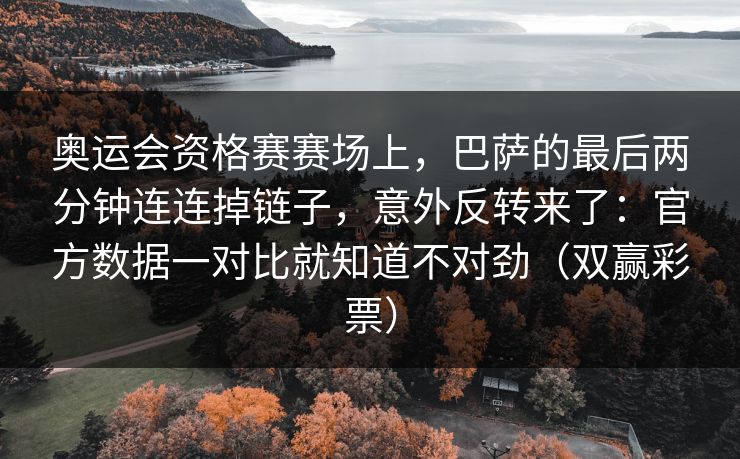 奥运会资格赛赛场上，巴萨的最后两分钟连连掉链子，意外反转来了：官方数据一对比就知道不对劲（双赢彩票）