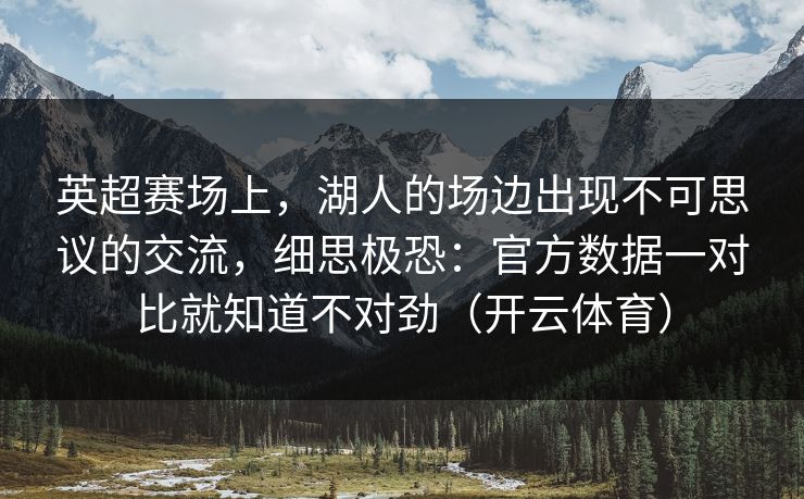 英超赛场上，湖人的场边出现不可思议的交流，细思极恐：官方数据一对比就知道不对劲（开云体育）